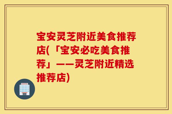 宝安灵芝附近美食推荐店(「宝安必吃美食推荐」——灵芝附近精选推荐店)-第1张图片-灵芝之家 宝安灵芝附近美食推荐店(「宝安必吃美食推荐」——灵芝附近精选推荐店)-第1张图片-灵芝之家