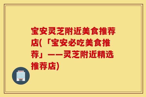 宝安灵芝附近美食推荐店(「宝安必吃美食推荐」——灵芝附近精选推荐店)-第1张图片-灵芝之家