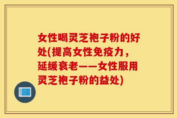 女性喝灵芝袍子粉的好处(提高女性免疫力,延缓衰老——女性服用灵芝袍子粉的益处)-第1张图片-灵芝之家 女性喝灵芝袍子粉的好处(提高女性免疫力,延缓衰老——女性服用灵芝袍子粉的益处)-第1张图片-灵芝之家