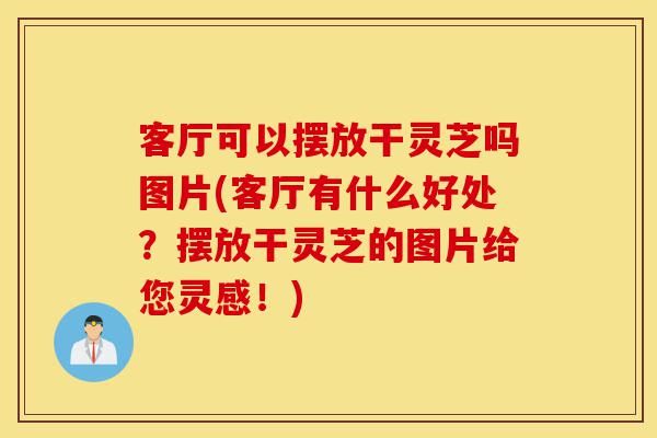 客厅可以摆放干灵芝吗图片(客厅有什么好处?摆放干灵芝的图片给您灵感!)-第1张图片-灵芝之家 客厅可以摆放干灵芝吗图片(客厅有什么好处?摆放干灵芝的图片给您灵感!)-第1张图片-灵芝之家