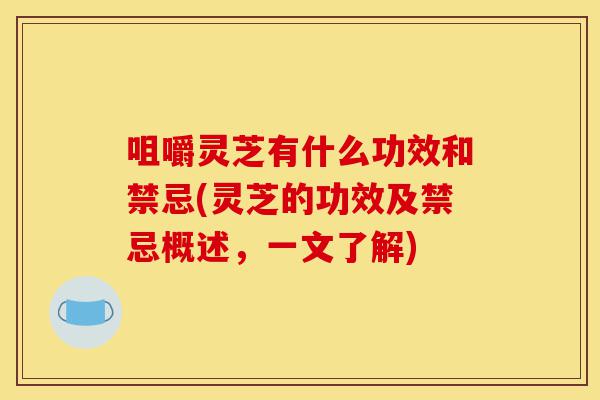 咀嚼灵芝有什么功效和禁忌(灵芝的功效及禁忌概述，一文了解)-第1张图片-灵芝之家