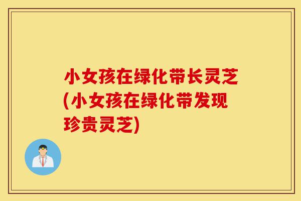 小女孩在绿化带长灵芝(小女孩在绿化带发现珍贵灵芝)-第1张图片-灵芝之家 小女孩在绿化带长灵芝(小女孩在绿化带发现珍贵灵芝)-第1张图片-灵芝之家