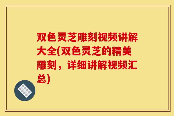 双色灵芝雕刻视频讲解大全(双色灵芝的精美雕刻,详细讲解视频汇总)-第1张图片-灵芝之家 双色灵芝雕刻视频讲解大全(双色灵芝的精美雕刻,详细讲解视频汇总)-第1张图片-灵芝之家