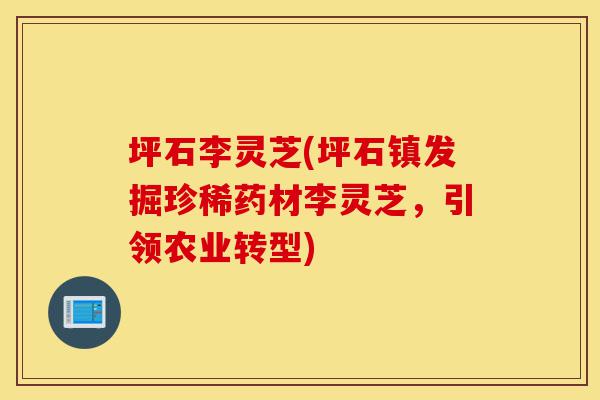 坪石李灵芝(坪石镇发掘珍稀药材李灵芝，引领农业转型)-第1张图片-灵芝之家