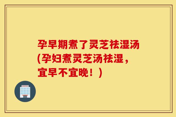 孕早期煮了灵芝祛湿汤(孕妇煮灵芝汤祛湿,宜早不宜晚!)-第1张图片-灵芝之家 孕早期煮了灵芝祛湿汤(孕妇煮灵芝汤祛湿,宜早不宜晚!)-第1张图片-灵芝之家