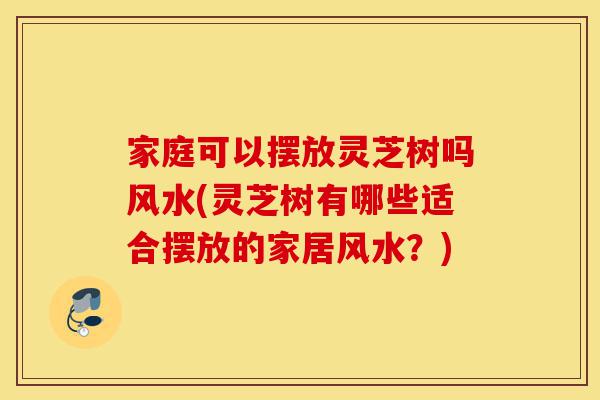 家庭可以摆放灵芝树吗风水(灵芝树有哪些适合摆放的家居风水?)-第1张图片-灵芝之家 家庭可以摆放灵芝树吗风水(灵芝树有哪些适合摆放的家居风水?)-第1张图片-灵芝之家