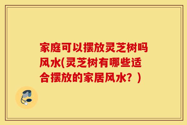 家庭可以摆放灵芝树吗风水(灵芝树有哪些适合摆放的家居风水？)-第1张图片-灵芝之家