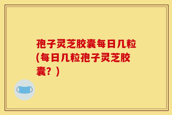 孢子灵芝胶囊每日几粒(每日几粒孢子灵芝胶囊?)-第1张图片-灵芝之家 孢子灵芝胶囊每日几粒(每日几粒孢子灵芝胶囊?)-第1张图片-灵芝之家