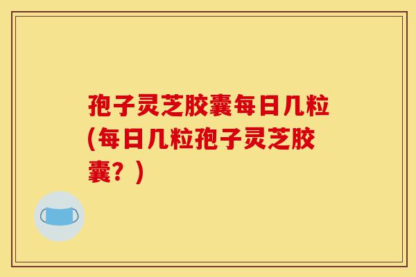 孢子灵芝胶囊每日几粒(每日几粒孢子灵芝胶囊？)-第1张图片-灵芝之家