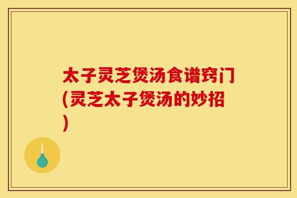 太子灵芝煲汤食谱窍门(灵芝太子煲汤的妙招)-第1张图片-灵芝之家 太子灵芝煲汤食谱窍门(灵芝太子煲汤的妙招)-第1张图片-灵芝之家