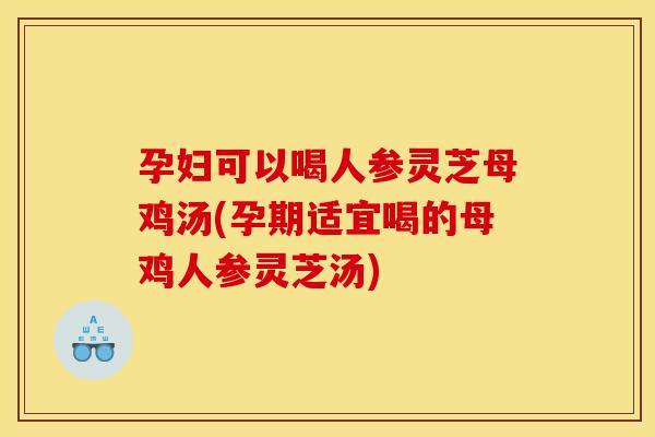 孕妇可以喝人参灵芝母鸡汤(孕期适宜喝的母鸡人参灵芝汤)-第1张图片-灵芝之家