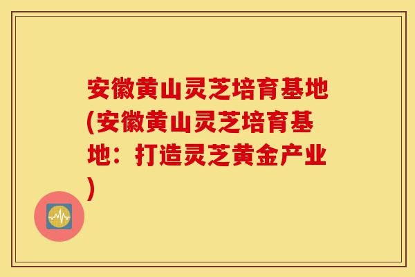 安徽黄山灵芝培育基地(安徽黄山灵芝培育基地：打造灵芝黄金产业)-第1张图片-灵芝之家