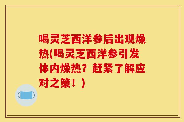喝灵芝西洋参后出现燥热(喝灵芝西洋参引发体内燥热?赶紧了解应对之策!)-第1张图片-灵芝之家 喝灵芝西洋参后出现燥热(喝灵芝西洋参引发体内燥热?赶紧了解应对之策!)-第1张图片-灵芝之家