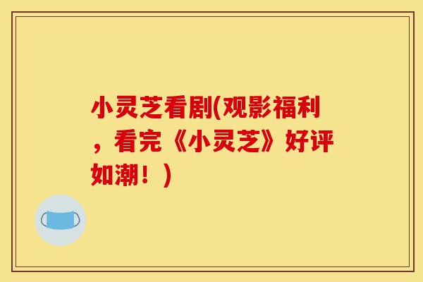 小灵芝看剧(观影福利,看完《小灵芝》好评如潮!)-第1张图片-灵芝之家 小灵芝看剧(观影福利,看完《小灵芝》好评如潮!)-第1张图片-灵芝之家