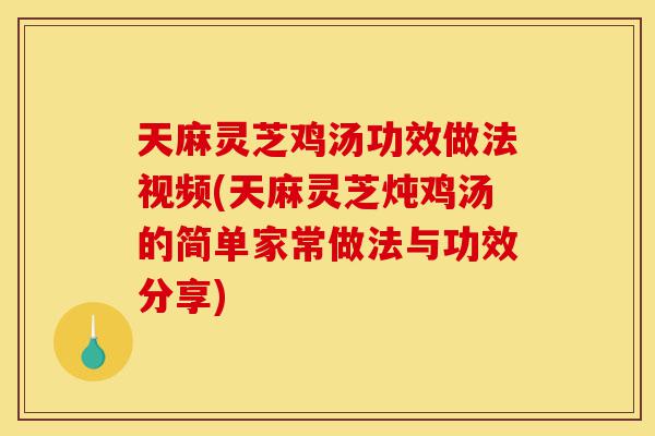 天麻灵芝鸡汤功效做法视频(天麻灵芝炖鸡汤的简单家常做法与功效分享)-第1张图片-灵芝之家