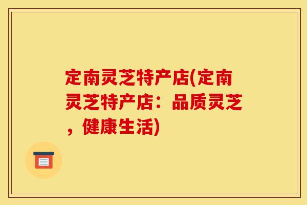 定南灵芝特产店(定南灵芝特产店：品质灵芝，健康生活)-第1张图片-灵芝之家