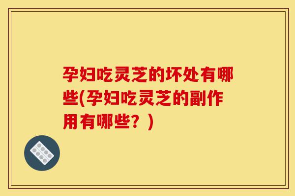 孕妇吃灵芝的坏处有哪些(孕妇吃灵芝的副作用有哪些?)-第1张图片-灵芝之家 孕妇吃灵芝的坏处有哪些(孕妇吃灵芝的副作用有哪些?)-第1张图片-灵芝之家