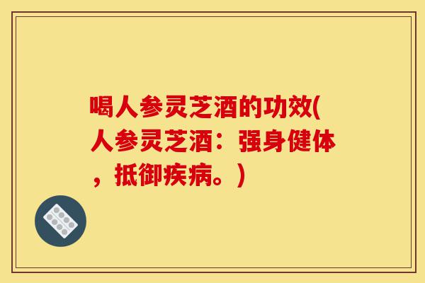 喝人参灵芝酒的功效(人参灵芝酒:强身健体,抵御疾病。)-第1张图片-灵芝之家 喝人参灵芝酒的功效(人参灵芝酒:强身健体,抵御疾病。)-第1张图片-灵芝之家