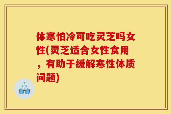 体寒怕冷可吃灵芝吗女性(灵芝适合女性食用，有助于缓解寒性体质问题)-第1张图片-灵芝之家