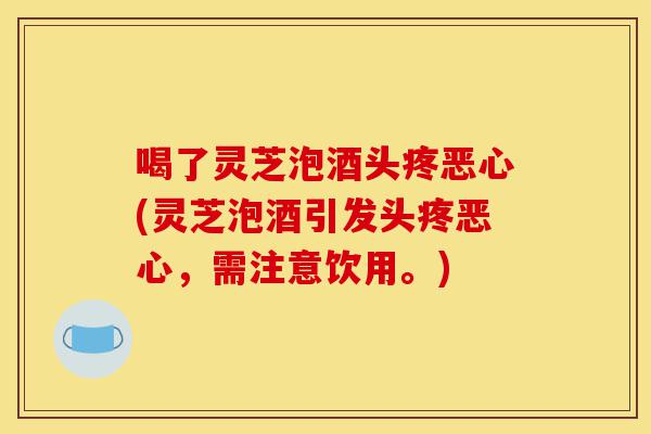 喝了灵芝泡酒头疼恶心(灵芝泡酒引发头疼恶心,需注意饮用。)-第1张图片-灵芝之家 喝了灵芝泡酒头疼恶心(灵芝泡酒引发头疼恶心,需注意饮用。)-第1张图片-灵芝之家