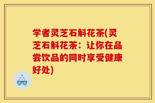 学者灵芝石斛花茶(灵芝石斛花茶:让你在品尝饮品的同时享受健康好处)-第1张图片-灵芝之家 学者灵芝石斛花茶(灵芝石斛花茶:让你在品尝饮品的同时享受健康好处)-第1张图片-灵芝之家