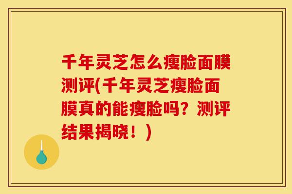 千年灵芝怎么瘦脸面膜测评(千年灵芝瘦脸面膜真的能瘦脸吗?测评结果揭晓!)-第1张图片-灵芝之家 千年灵芝怎么瘦脸面膜测评(千年灵芝瘦脸面膜真的能瘦脸吗?测评结果揭晓!)-第1张图片-灵芝之家