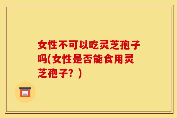 女性不可以吃灵芝孢子吗(女性是否能食用灵芝孢子?)-第1张图片-灵芝之家 女性不可以吃灵芝孢子吗(女性是否能食用灵芝孢子?)-第1张图片-灵芝之家