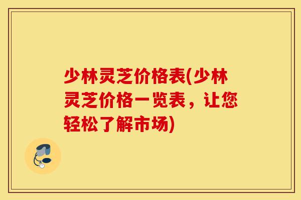 少林灵芝价格表(少林灵芝价格一览表,让您轻松了解市场)-第1张图片-灵芝之家 少林灵芝价格表(少林灵芝价格一览表,让您轻松了解市场)-第1张图片-灵芝之家