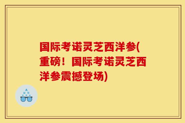 国际考诺灵芝西洋参(重磅!国际考诺灵芝西洋参震撼登场)-第1张图片-灵芝之家 国际考诺灵芝西洋参(重磅!国际考诺灵芝西洋参震撼登场)-第1张图片-灵芝之家