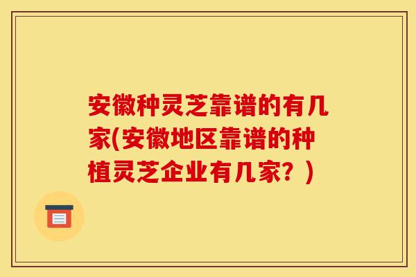 安徽种灵芝靠谱的有几家(安徽地区靠谱的种植灵芝企业有几家?)-第1张图片-灵芝之家 安徽种灵芝靠谱的有几家(安徽地区靠谱的种植灵芝企业有几家?)-第1张图片-灵芝之家