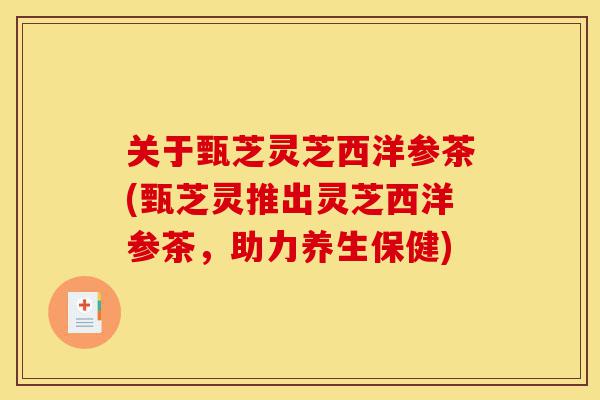 关于甄芝灵芝西洋参茶(甄芝灵推出灵芝西洋参茶,助力养生保健)-第1张图片-灵芝之家 关于甄芝灵芝西洋参茶(甄芝灵推出灵芝西洋参茶,助力养生保健)-第1张图片-灵芝之家