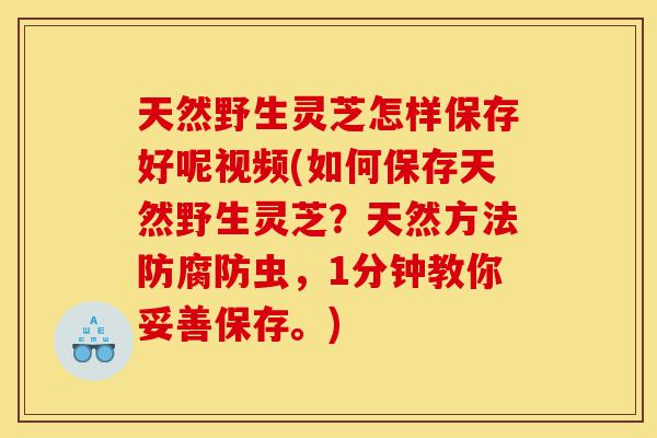 天然野生灵芝怎样保存好呢视频(如何保存天然野生灵芝？天然方法防腐防虫，1分钟教你妥善保存。)-第1张图片-灵芝之家