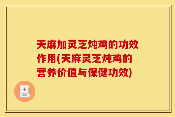 天麻加灵芝炖鸡的功效作用(天麻灵芝炖鸡的营养价值与保健功效)-第1张图片-灵芝之家