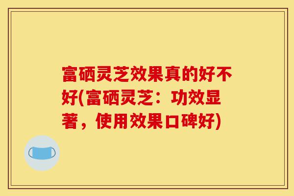 富硒灵芝效果真的好不好(富硒灵芝:功效显著,使用效果口碑好)-第1张图片-灵芝之家 富硒灵芝效果真的好不好(富硒灵芝:功效显著,使用效果口碑好)-第1张图片-灵芝之家