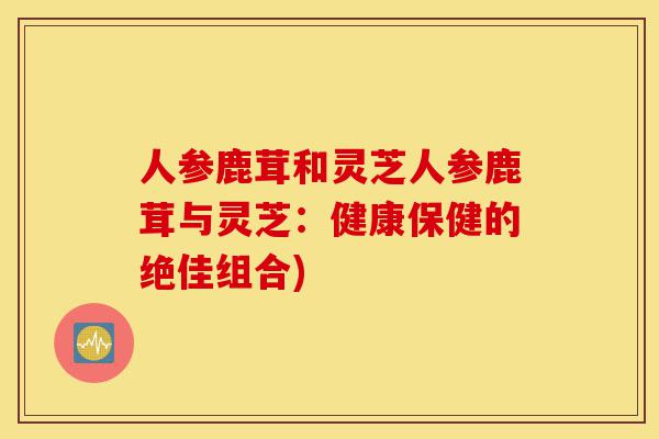 人参鹿茸和灵芝人参鹿茸与灵芝:健康保健的绝佳组合)-第1张图片-灵芝之家 人参鹿茸和灵芝人参鹿茸与灵芝:健康保健的绝佳组合)-第1张图片-灵芝之家