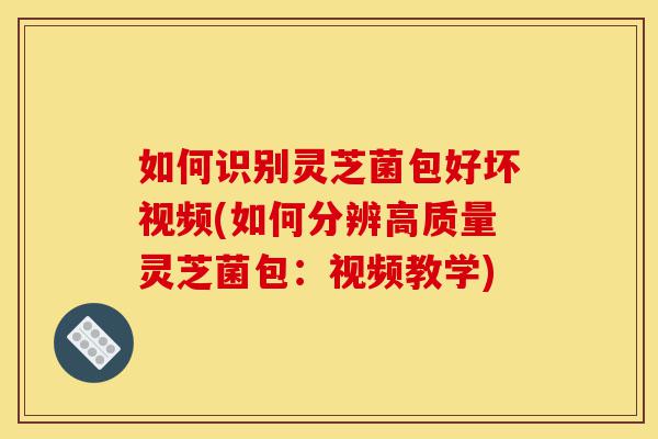 如何识别灵芝菌包好坏视频(如何分辨高质量灵芝菌包：视频教学)-第1张图片-灵芝之家