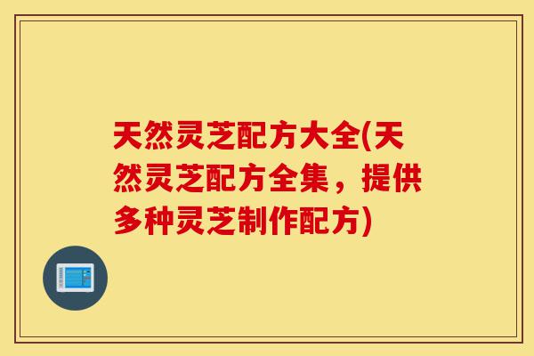 天然灵芝配方大全(天然灵芝配方全集,提供多种灵芝制作配方)-第1张图片-灵芝之家 天然灵芝配方大全(天然灵芝配方全集,提供多种灵芝制作配方)-第1张图片-灵芝之家