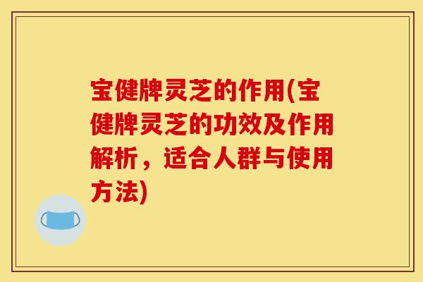 宝健牌灵芝的作用(宝健牌灵芝的功效及作用解析，适合人群与使用方法)-第1张图片-灵芝之家