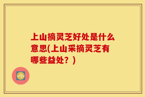 上山摘灵芝好处是什么意思(上山采摘灵芝有哪些益处?)-第1张图片-灵芝之家 上山摘灵芝好处是什么意思(上山采摘灵芝有哪些益处?)-第1张图片-灵芝之家