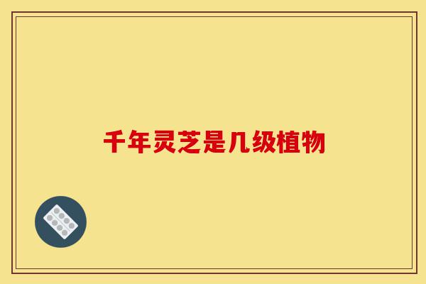 千年灵芝是几级植物-第1张图片-灵芝之家 千年灵芝是几级植物-第1张图片-灵芝之家