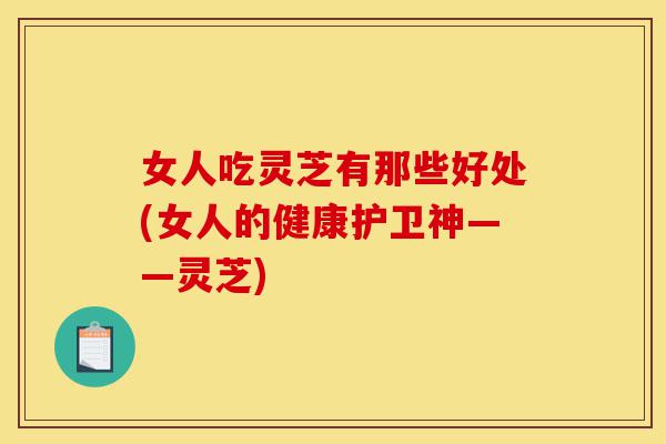 女人吃灵芝有那些好处(女人的健康护卫神——灵芝)-第1张图片-灵芝之家 女人吃灵芝有那些好处(女人的健康护卫神——灵芝)-第1张图片-灵芝之家