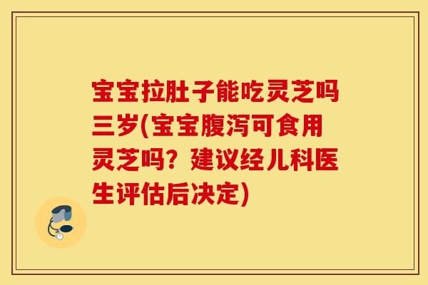 宝宝拉肚子能吃灵芝吗三岁(宝宝腹泻可食用灵芝吗?建议经儿科医生评估后决定)-第1张图片-灵芝之家 宝宝拉肚子能吃灵芝吗三岁(宝宝腹泻可食用灵芝吗?建议经儿科医生评估后决定)-第1张图片-灵芝之家
