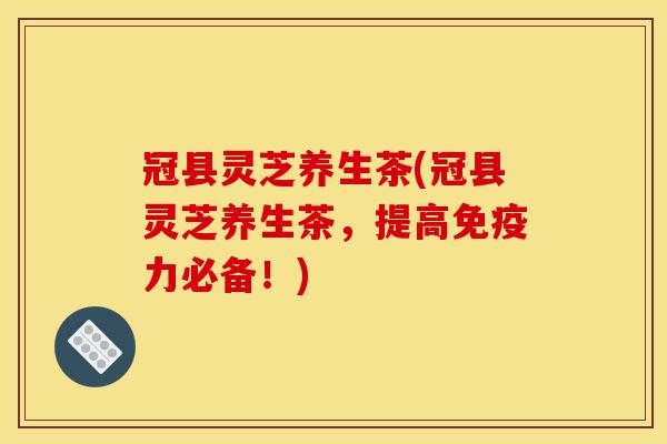 冠县灵芝养生茶(冠县灵芝养生茶,提高免疫力必备!)-第1张图片-灵芝之家 冠县灵芝养生茶(冠县灵芝养生茶,提高免疫力必备!)-第1张图片-灵芝之家