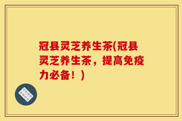 冠县灵芝养生茶(冠县灵芝养生茶，提高免疫力必备！)-第1张图片-灵芝之家