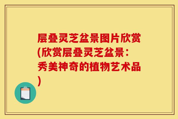 层叠灵芝盆景图片欣赏(欣赏层叠灵芝盆景:秀美神奇的植物艺术品)-第1张图片-灵芝之家 层叠灵芝盆景图片欣赏(欣赏层叠灵芝盆景:秀美神奇的植物艺术品)-第1张图片-灵芝之家