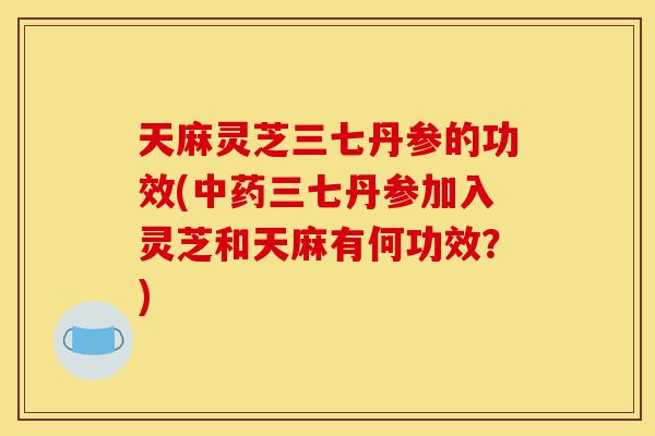 天麻灵芝三七丹参的功效(中药三七丹参加入灵芝和天麻有何功效？)-第1张图片-灵芝之家