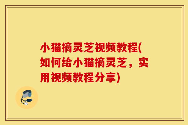 小猫摘灵芝视频教程(如何给小猫摘灵芝,实用视频教程分享)-第1张图片-灵芝之家 小猫摘灵芝视频教程(如何给小猫摘灵芝,实用视频教程分享)-第1张图片-灵芝之家