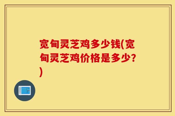 宽甸灵芝鸡多少钱(宽甸灵芝鸡价格是多少？)-第1张图片-灵芝之家