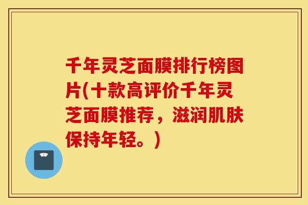 千年灵芝面膜排行榜图片(十款高评价千年灵芝面膜推荐，滋润肌肤保持年轻。)-第1张图片-灵芝之家