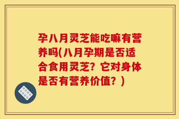 孕八月灵芝能吃嘛有营养吗(八月孕期是否适合食用灵芝?它对身体是否有营养价值?)-第1张图片-灵芝之家 孕八月灵芝能吃嘛有营养吗(八月孕期是否适合食用灵芝?它对身体是否有营养价值?)-第1张图片-灵芝之家
